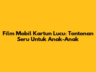 Film Mobil Kartun Lucu: Tontonan Seru Untuk Anak-Anak