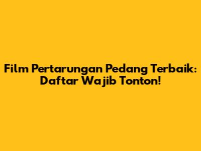 Film Pertarungan Pedang Terbaik: Daftar Wajib Tonton!