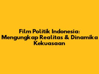 Film Politik Indonesia: Mengungkap Realitas & Dinamika Kekuasaan