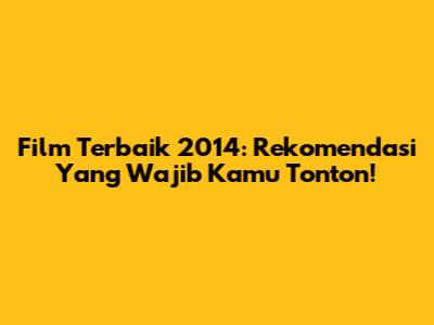 Film Terbaik 2014: Rekomendasi Yang Wajib Kamu Tonton!