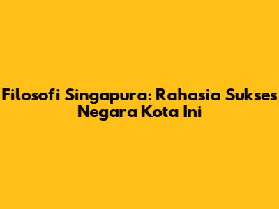 Filosofi Singapura: Rahasia Sukses Negara Kota Ini