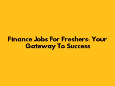 Finance Jobs For Freshers: Your Gateway To Success