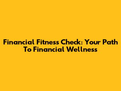 Financial Fitness Check: Your Path To Financial Wellness