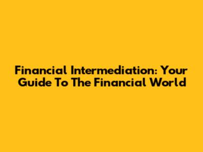 Financial Intermediation: Your Guide To The Financial World