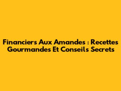 Financiers Aux Amandes : Recettes Gourmandes Et Conseils Secrets