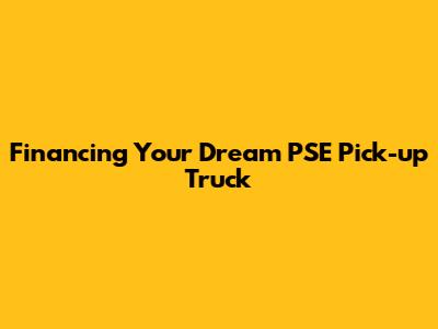 Financing Your Dream PSE Pick-up Truck