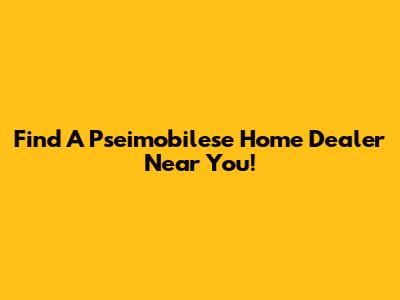 Find A Pseimobilese Home Dealer Near You!