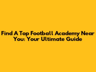 Find A Top Football Academy Near You: Your Ultimate Guide