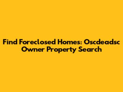 Find Foreclosed Homes: Oscdeadsc Owner Property Search