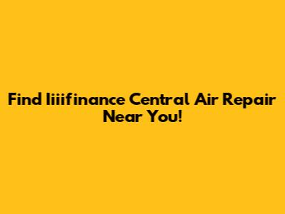 Find Iiiifinance Central Air Repair Near You!