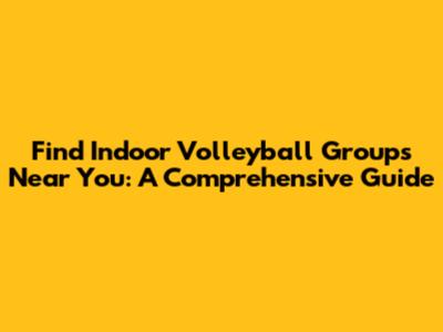 Find Indoor Volleyball Groups Near You: A Comprehensive Guide