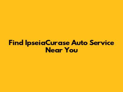 Find IpseiaCurase Auto Service Near You