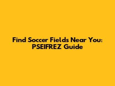 Find Soccer Fields Near You: PSEIFREZ Guide