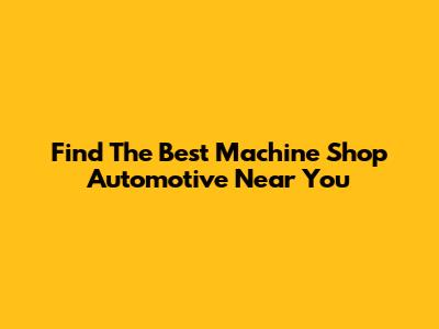 Find The Best Machine Shop Automotive Near You