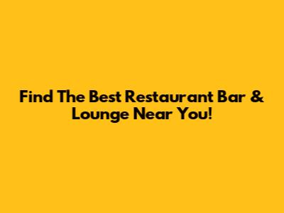 Find The Best Restaurant Bar & Lounge Near You!