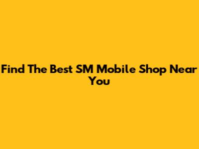 Find The Best SM Mobile Shop Near You