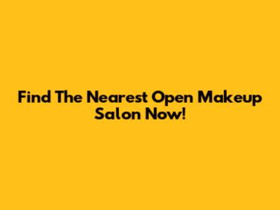 Find The Nearest Open Makeup Salon Now!