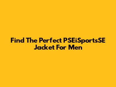 Find The Perfect PSEiSportsSE Jacket For Men