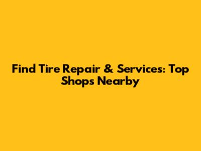 Find Tire Repair & Services: Top Shops Nearby