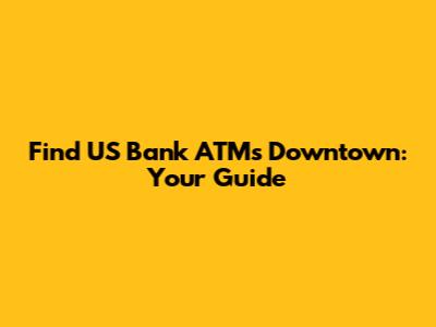 Find US Bank ATMs Downtown: Your Guide