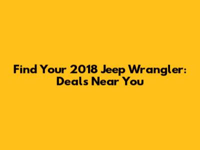 Find Your 2018 Jeep Wrangler: Deals Near You