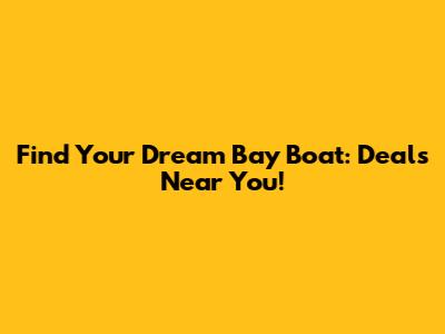Find Your Dream Bay Boat: Deals Near You!