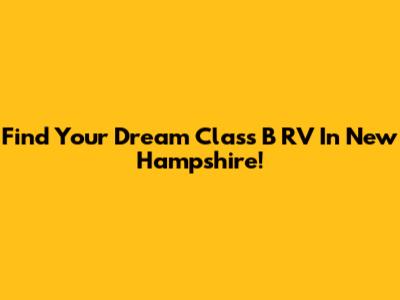 Find Your Dream Class B RV In New Hampshire!