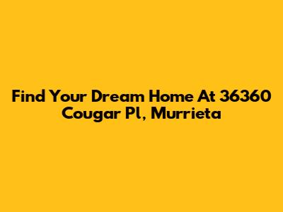 Find Your Dream Home At 36360 Cougar Pl, Murrieta