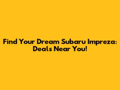 Find Your Dream Subaru Impreza: Deals Near You!