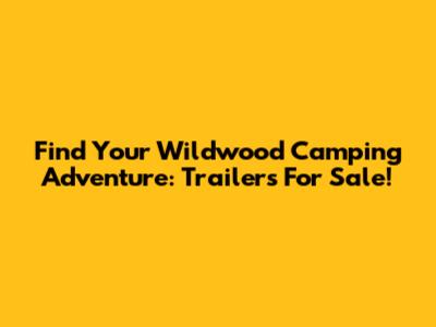 Find Your Wildwood Camping Adventure: Trailers For Sale!