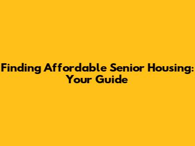 Finding Affordable Senior Housing: Your Guide