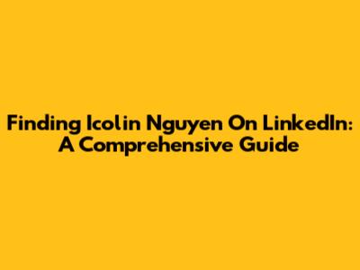 Finding Icolin Nguyen On LinkedIn: A Comprehensive Guide