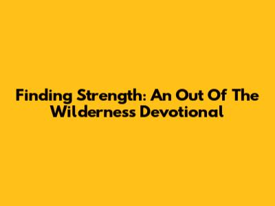 Finding Strength: An Out Of The Wilderness Devotional