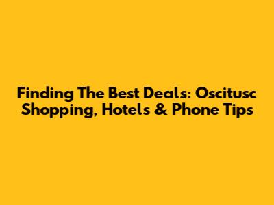 Finding The Best Deals: Oscitusc Shopping, Hotels & Phone Tips