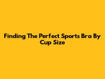 Finding The Perfect Sports Bra By Cup Size