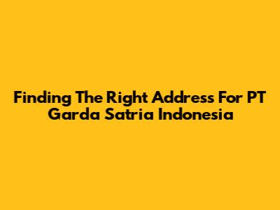 Finding The Right Address For PT Garda Satria Indonesia