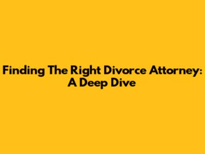 Finding The Right Divorce Attorney: A Deep Dive