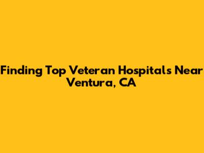 Finding Top Veteran Hospitals Near Ventura, CA