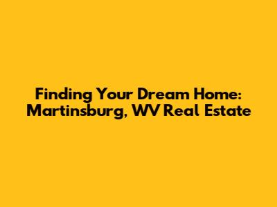Finding Your Dream Home: Martinsburg, WV Real Estate