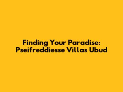 Finding Your Paradise: Pseifreddiesse Villas Ubud