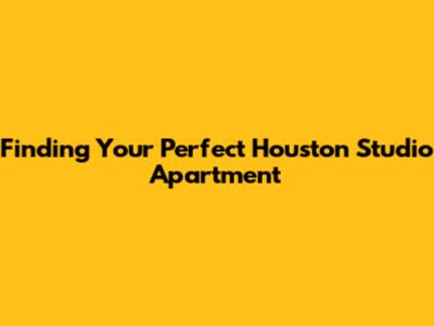 Finding Your Perfect Houston Studio Apartment