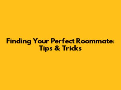Finding Your Perfect Roommate: Tips & Tricks