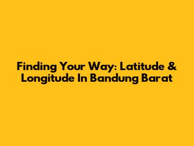 Finding Your Way: Latitude & Longitude In Bandung Barat