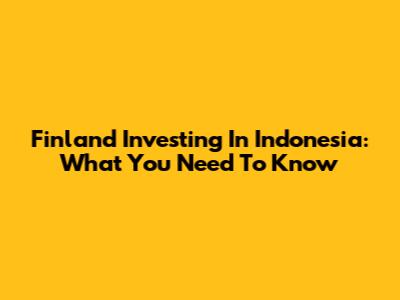 Finland Investing In Indonesia: What You Need To Know