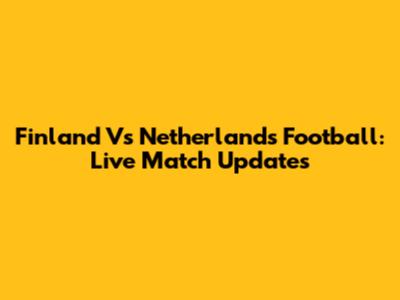 Finland Vs Netherlands Football: Live Match Updates