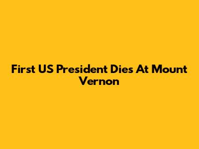 First US President Dies At Mount Vernon
