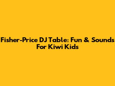 Fisher-Price DJ Table: Fun & Sounds For Kiwi Kids