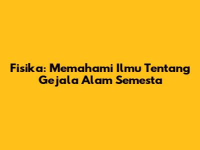 Fisika: Memahami Ilmu Tentang Gejala Alam Semesta