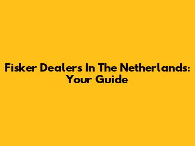 Fisker Dealers In The Netherlands: Your Guide