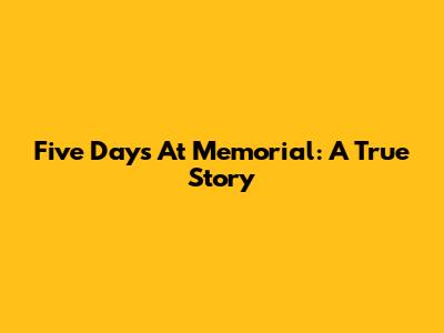 Five Days At Memorial: A True Story